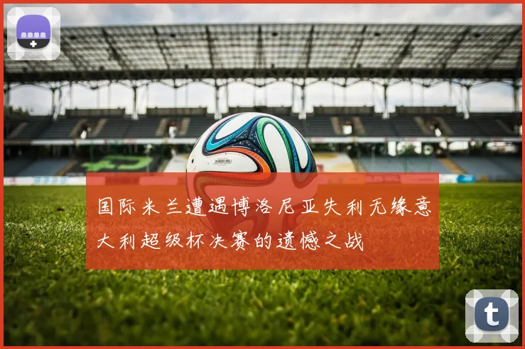 国际米兰遭遇博洛尼亚失利无缘意大利超级杯决赛的遗憾之战
